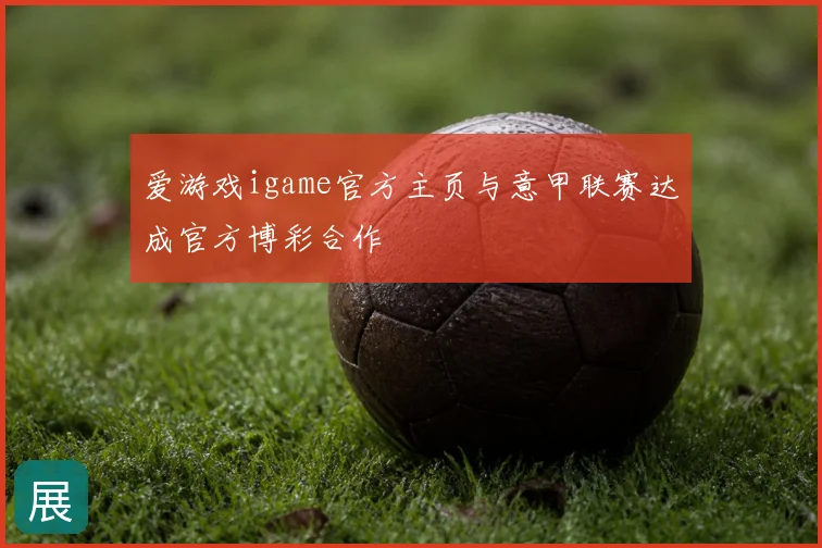 爱游戏igame官方主页与意甲联赛达成官方博彩合作
