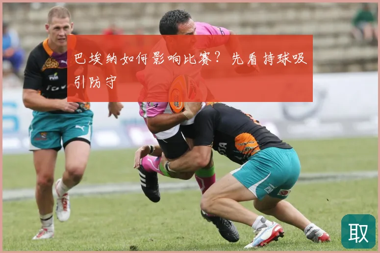 巴埃纳如何影响比赛？先看持球吸引防守
