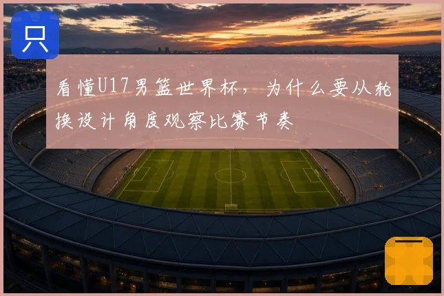 看懂U17男篮世界杯，为什么要从轮换设计角度观察比赛节奏