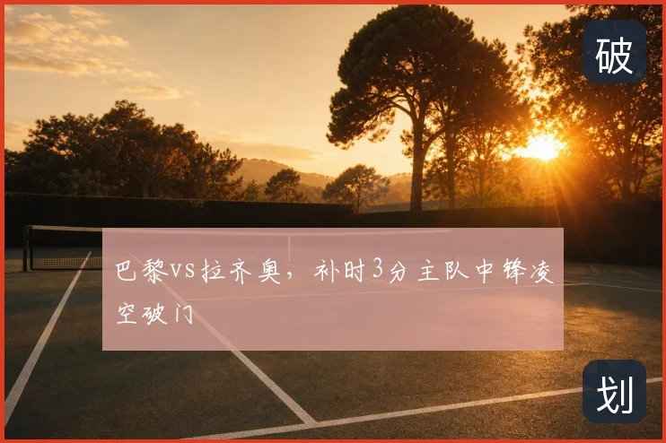 巴黎vs拉齐奥，补时3分主队中锋凌空破门